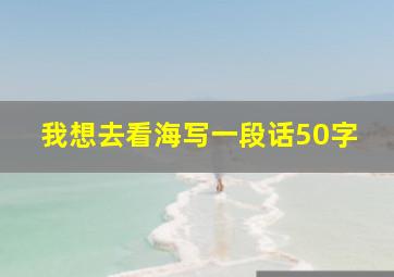 我想去看海写一段话50字