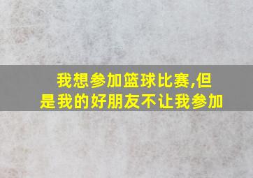 我想参加篮球比赛,但是我的好朋友不让我参加