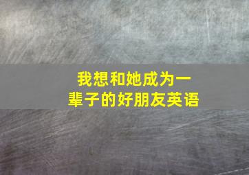 我想和她成为一辈子的好朋友英语