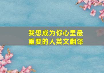 我想成为你心里最重要的人英文翻译