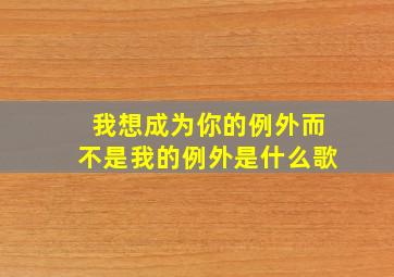 我想成为你的例外而不是我的例外是什么歌