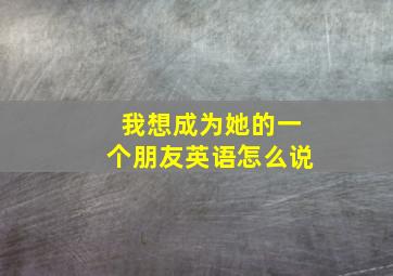 我想成为她的一个朋友英语怎么说