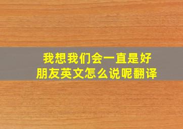 我想我们会一直是好朋友英文怎么说呢翻译