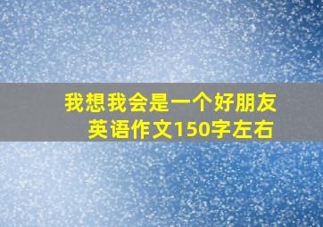 我想我会是一个好朋友英语作文150字左右