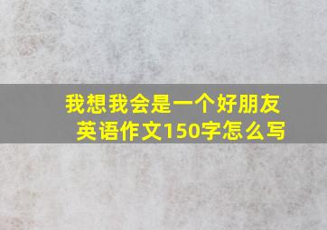 我想我会是一个好朋友英语作文150字怎么写