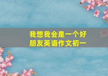 我想我会是一个好朋友英语作文初一