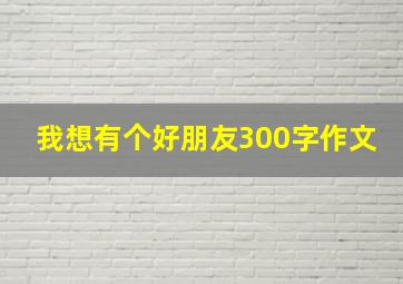 我想有个好朋友300字作文