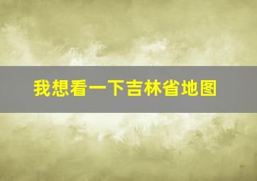 我想看一下吉林省地图