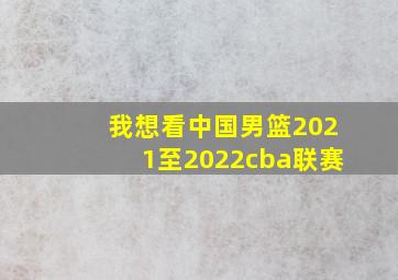 我想看中国男篮2021至2022cba联赛