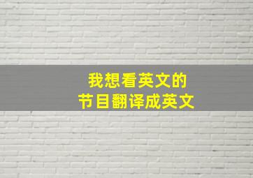 我想看英文的节目翻译成英文