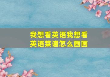 我想看英语我想看英语菜谱怎么画画