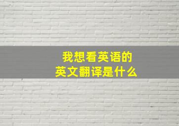 我想看英语的英文翻译是什么