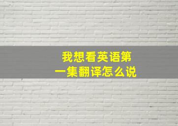 我想看英语第一集翻译怎么说