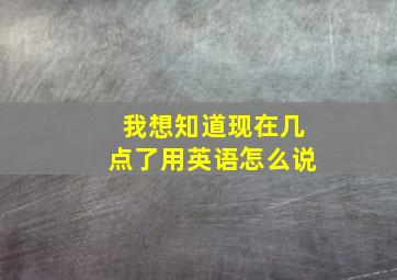 我想知道现在几点了用英语怎么说