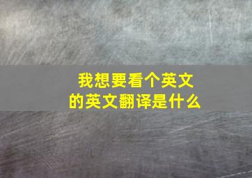 我想要看个英文的英文翻译是什么