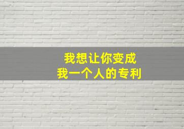 我想让你变成我一个人的专利