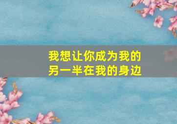 我想让你成为我的另一半在我的身边