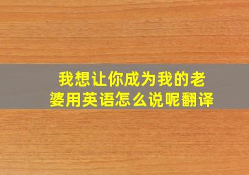 我想让你成为我的老婆用英语怎么说呢翻译