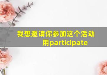 我想邀请你参加这个活动用participate