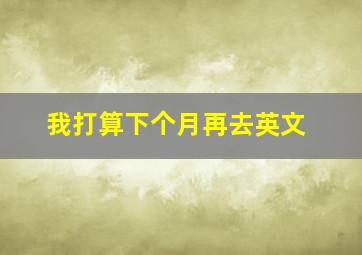 我打算下个月再去英文