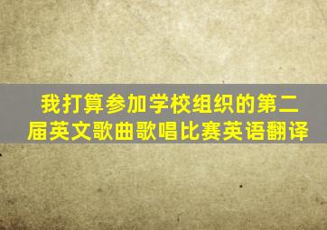 我打算参加学校组织的第二届英文歌曲歌唱比赛英语翻译