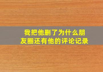 我把他删了为什么朋友圈还有他的评论记录