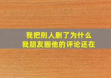 我把别人删了为什么我朋友圈他的评论还在