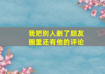 我把别人删了朋友圈里还有他的评论