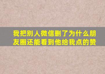 我把别人微信删了为什么朋友圈还能看到他给我点的赞