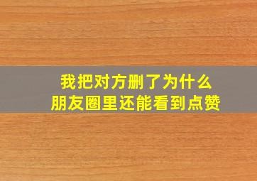 我把对方删了为什么朋友圈里还能看到点赞