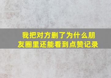 我把对方删了为什么朋友圈里还能看到点赞记录