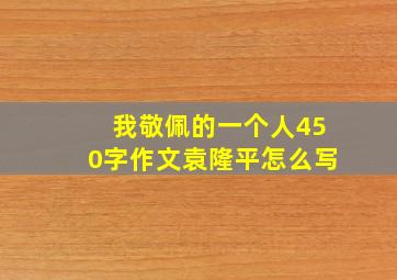 我敬佩的一个人450字作文袁隆平怎么写