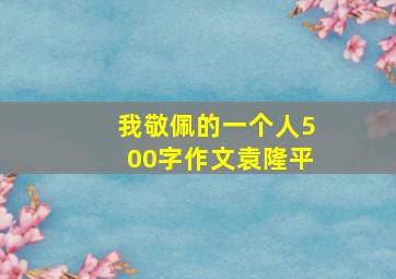 我敬佩的一个人500字作文袁隆平