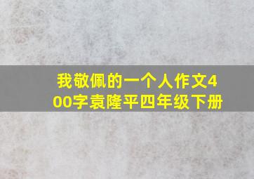 我敬佩的一个人作文400字袁隆平四年级下册