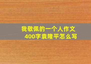 我敬佩的一个人作文400字袁隆平怎么写