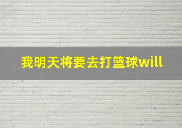 我明天将要去打篮球will