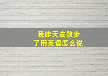 我昨天去散步了用英语怎么说