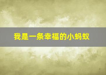 我是一条幸福的小蚂蚁