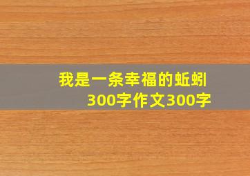 我是一条幸福的蚯蚓300字作文300字