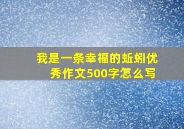 我是一条幸福的蚯蚓优秀作文500字怎么写