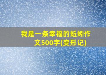 我是一条幸福的蚯蚓作文500字(变形记)