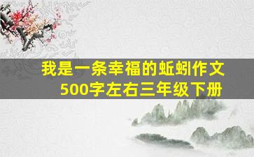 我是一条幸福的蚯蚓作文500字左右三年级下册