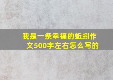 我是一条幸福的蚯蚓作文500字左右怎么写的