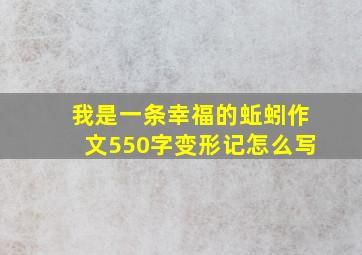 我是一条幸福的蚯蚓作文550字变形记怎么写