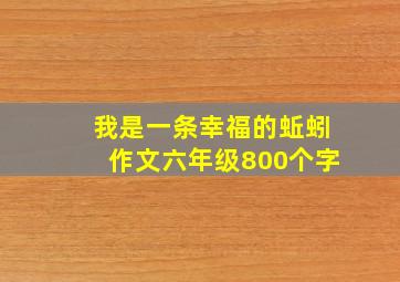 我是一条幸福的蚯蚓作文六年级800个字