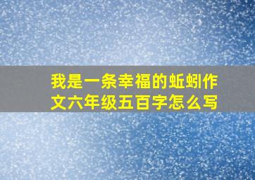 我是一条幸福的蚯蚓作文六年级五百字怎么写