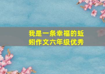 我是一条幸福的蚯蚓作文六年级优秀