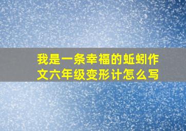 我是一条幸福的蚯蚓作文六年级变形计怎么写