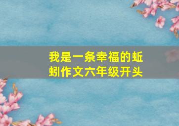 我是一条幸福的蚯蚓作文六年级开头