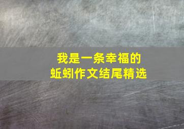 我是一条幸福的蚯蚓作文结尾精选